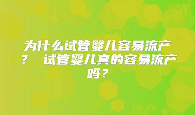 为什么试管婴儿容易流产？ 试管婴儿真的容易流产吗？