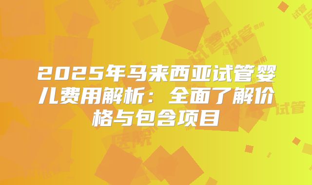 2025年马来西亚试管婴儿费用解析：全面了解价格与包含项目
