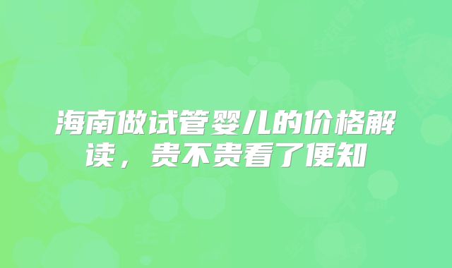 海南做试管婴儿的价格解读，贵不贵看了便知