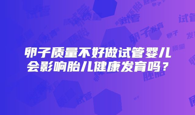 卵子质量不好做试管婴儿会影响胎儿健康发育吗?