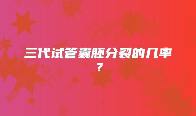 三代试管囊胚分裂的几率？