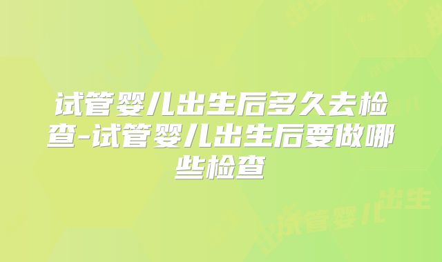 试管婴儿出生后多久去检查-试管婴儿出生后要做哪些检查