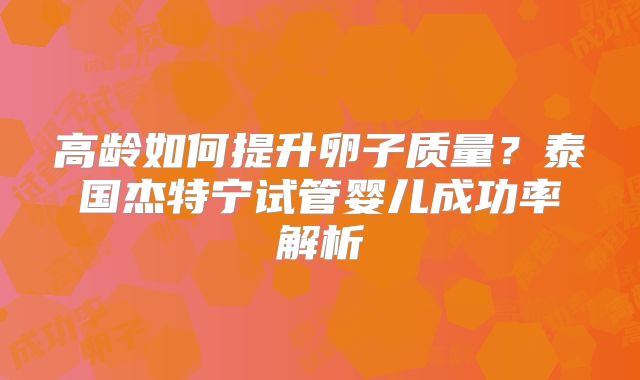 高龄如何提升卵子质量?泰国杰特宁试管婴儿成功率解析