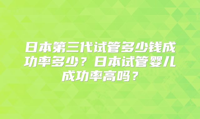 日本第三代试管多少钱成功率多少?日本试管婴儿成功率高吗?
