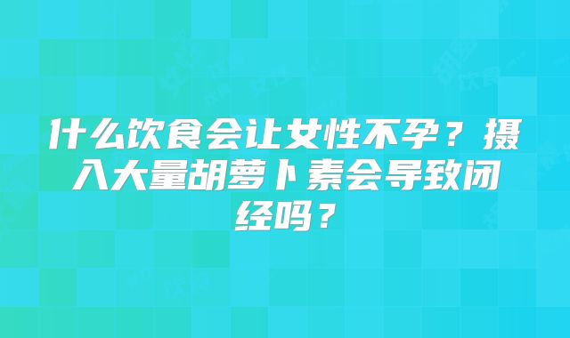 什么饮食会让女性不孕?摄入大量胡萝卜素会导致闭经吗?