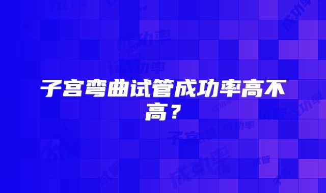 子宫弯曲试管成功率高不高?