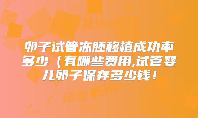卵子试管冻胚移植成功率多少（有哪些费用,试管婴儿卵子保存多少钱！