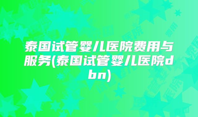 泰国试管婴儿医院费用与服务(泰国试管婴儿医院dbn)