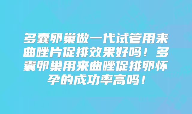 多囊卵巢做一代试管用来曲唑片促排效果好吗!多囊卵巢用来曲唑促排卵怀孕的成功率高吗!
