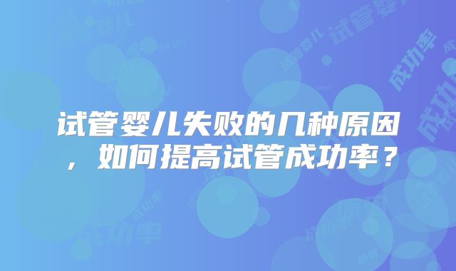 试管婴儿失败的几种原因，如何提高试管成功率？