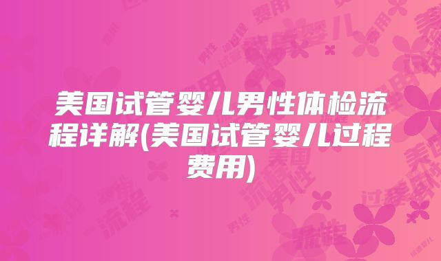 美国试管婴儿男性体检流程详解(美国试管婴儿过程费用)