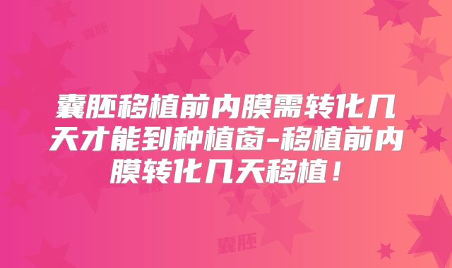 囊胚移植前内膜需转化几天才能到种植窗-移植前内膜转化几天移植!