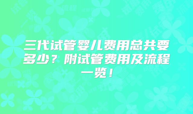 三代试管婴儿费用总共要多少?附试管费用及流程一览!