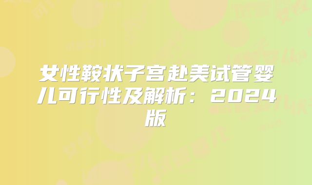 女性鞍状子宫赴美试管婴儿可行性及解析:2024版