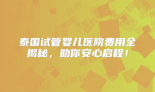 泰国试管婴儿医院费用全揭秘，助你安心启程！