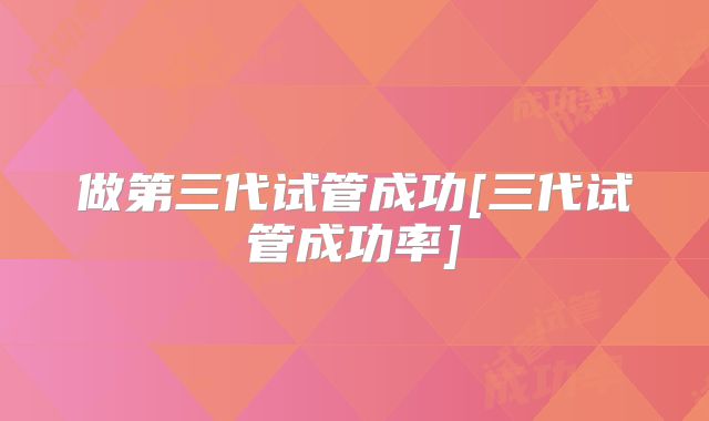 做第三代试管成功[三代试管成功率]