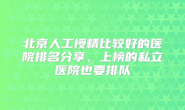 北京人工授精比较好的医院排名分享，上榜的私立医院也要排队