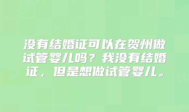 没有结婚证可以在贺州做试管婴儿吗？我没有结婚证，但是想做试管婴儿。