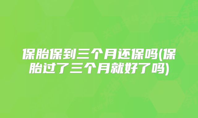 保胎保到三个月还保吗(保胎过了三个月就好了吗)
