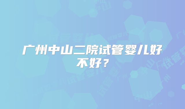 广州中山二院试管婴儿好不好？