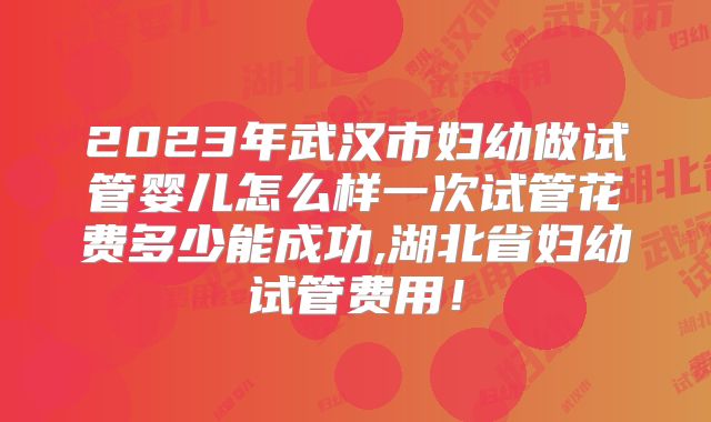 2023年武汉市妇幼做试管婴儿怎么样一次试管花费多少能成功,湖北省妇幼试管费用！