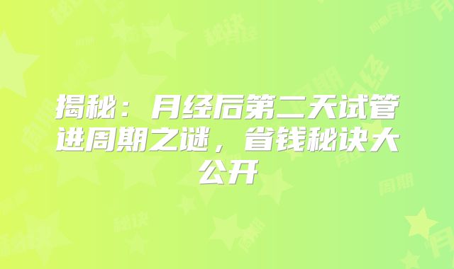 揭秘:月经后第二天试管进周期之谜,省钱秘诀大公开