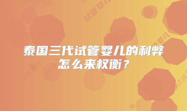 泰国三代试管婴儿的利弊怎么来权衡?