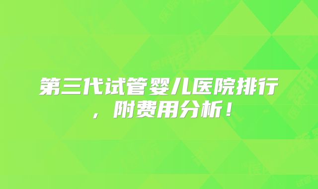第三代试管婴儿医院排行，附费用分析！