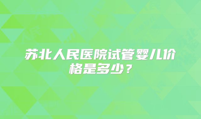 苏北人民医院试管婴儿价格是多少?