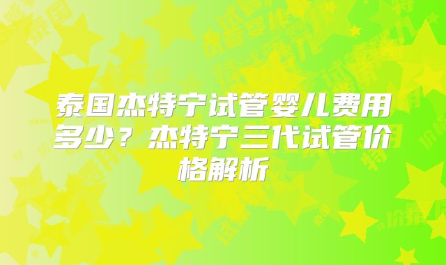 泰国杰特宁试管婴儿费用多少？杰特宁三代试管价格解析