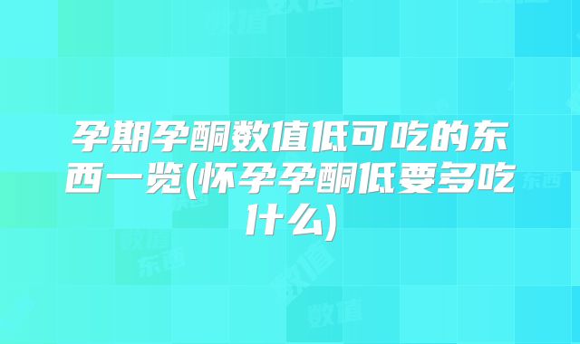 孕期孕酮数值低可吃的东西一览(怀孕孕酮低要多吃什么)