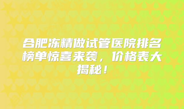 合肥冻精做试管医院排名榜单惊喜来袭，价格表大揭秘！