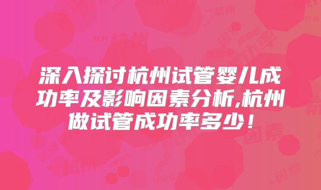 深入探讨杭州试管婴儿成功率及影响因素分析,杭州做试管成功率多少！
