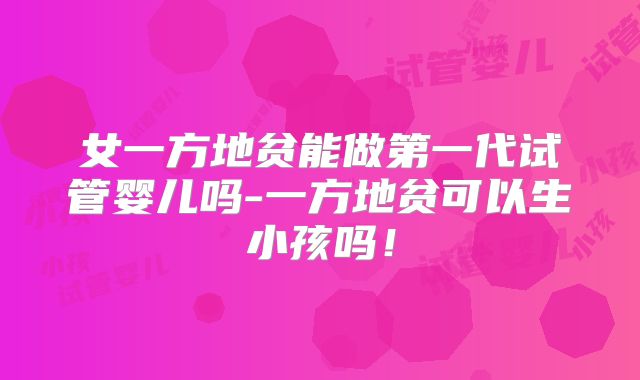 女一方地贫能做第一代试管婴儿吗-一方地贫可以生小孩吗！