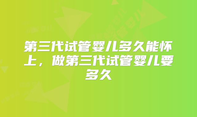 第三代试管婴儿多久能怀上，做第三代试管婴儿要多久