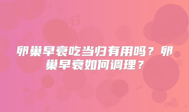 卵巢早衰吃当归有用吗?卵巢早衰如何调理?