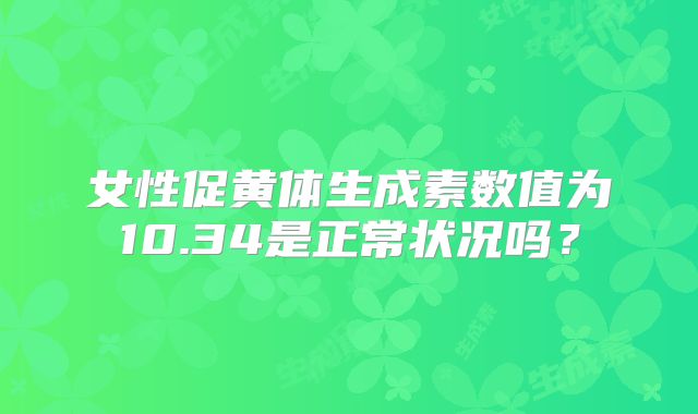 女性促黄体生成素数值为10.34是正常状况吗?