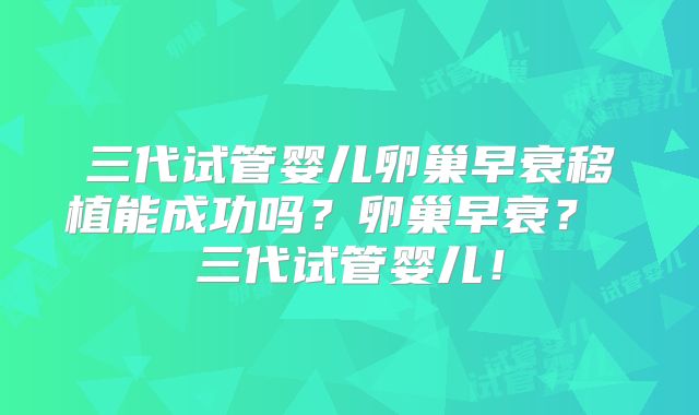 三代试管婴儿卵巢早衰移植能成功吗?卵巢早衰? 三代试管婴儿!