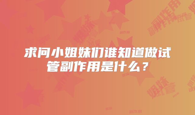 求问小姐妹们谁知道做试管副作用是什么?
