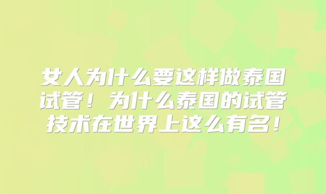 女人为什么要这样做泰国试管！为什么泰国的试管技术在世界上这么有名！