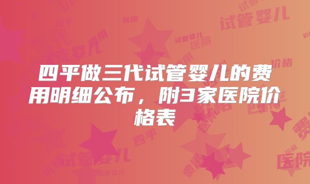 四平做三代试管婴儿的费用明细公布,附3家医院价格表