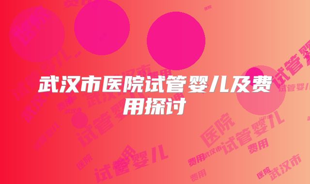 武汉市医院试管婴儿及费用探讨