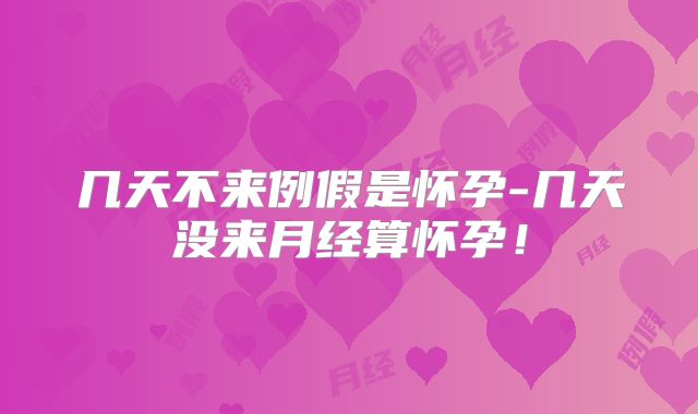 几天不来例假是怀孕-几天没来月经算怀孕！