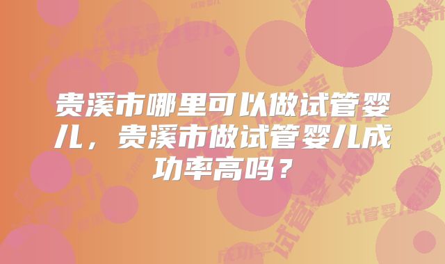 贵溪市哪里可以做试管婴儿,贵溪市做试管婴儿成功率高吗?