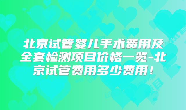 北京试管婴儿手术费用及全套检测项目价格一览-北京试管费用多少费用!