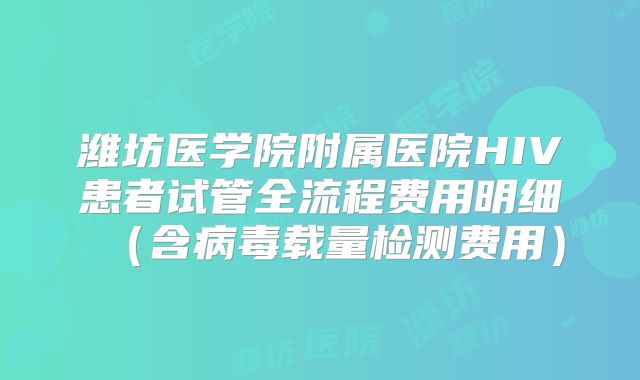 潍坊医学院附属医院HIV患者试管全流程费用明细（含病毒载量检测费用）
