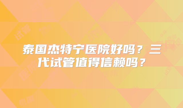 泰国杰特宁医院好吗？三代试管值得信赖吗？