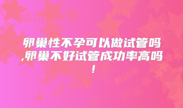 卵巢性不孕可以做试管吗,卵巢不好试管成功率高吗！