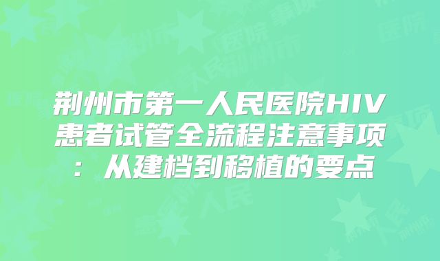 荆州市第一人民医院HIV患者试管全流程注意事项：从建档到移植的要点