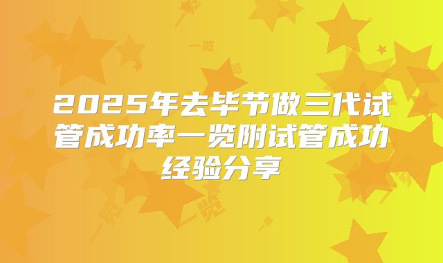 2025年去毕节做三代试管成功率一览附试管成功经验分享